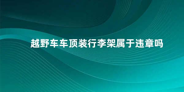 越野车车顶装行李架属于违章吗