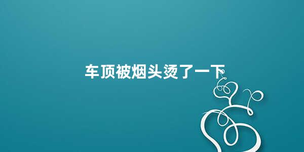 车顶被烟头烫了一下