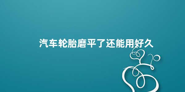 汽车轮胎磨平了还能用好久