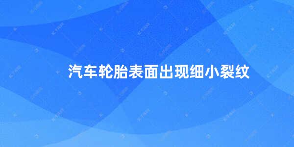 汽车轮胎表面出现细小裂纹