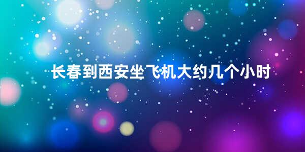 长春到西安坐飞机大约几个小时