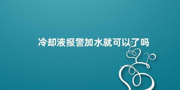 冷却液报警加水就可以了吗