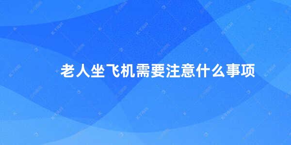 老人坐飞机需要注意什么事项