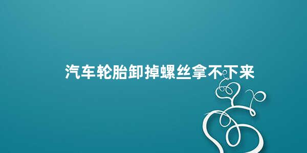 汽车轮胎卸掉螺丝拿不下来