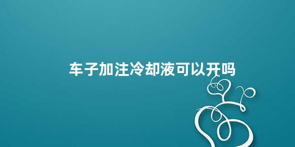 车子加注冷却液可以开吗