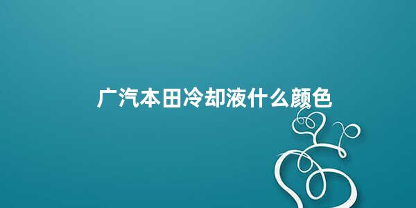 广汽本田冷却液什么颜色