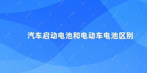 汽车启动电池和电动车电池区别