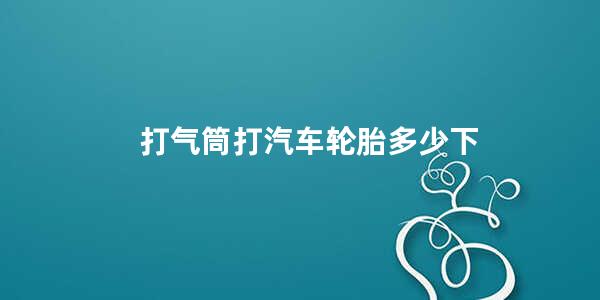 打气筒打汽车轮胎多少下