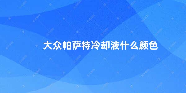 大众帕萨特冷却液什么颜色