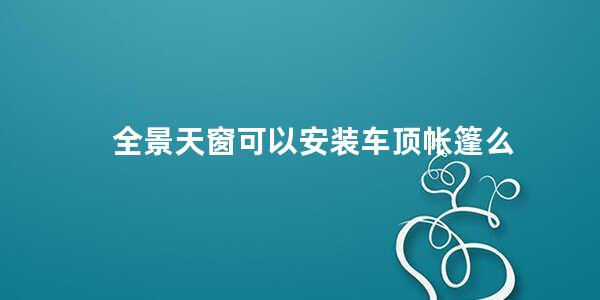 全景天窗可以安装车顶帐篷么