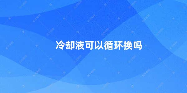 冷却液可以循环换吗