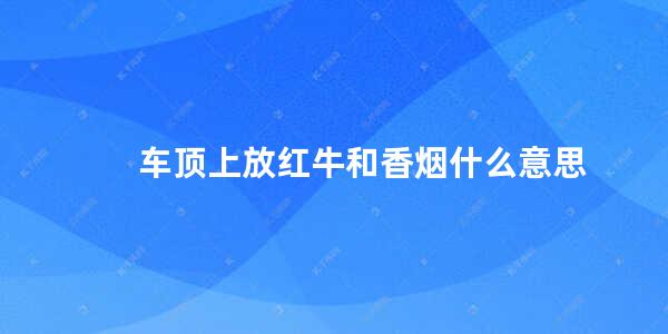 车顶上放红牛和香烟什么意思