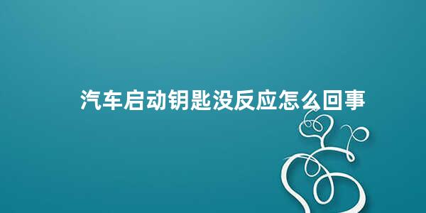 汽车启动钥匙没反应怎么回事