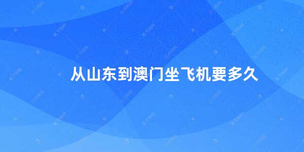 从山东到澳门坐飞机要多久