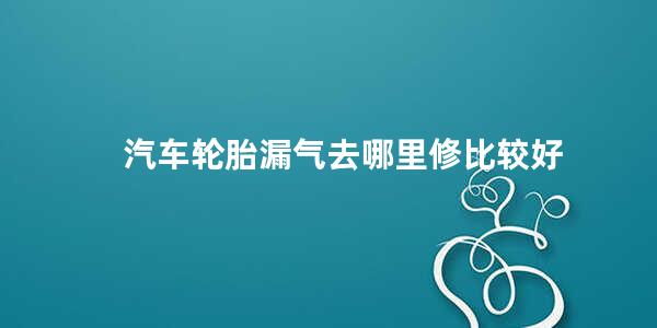 汽车轮胎漏气去哪里修比较好