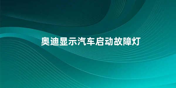 奥迪显示汽车启动故障灯