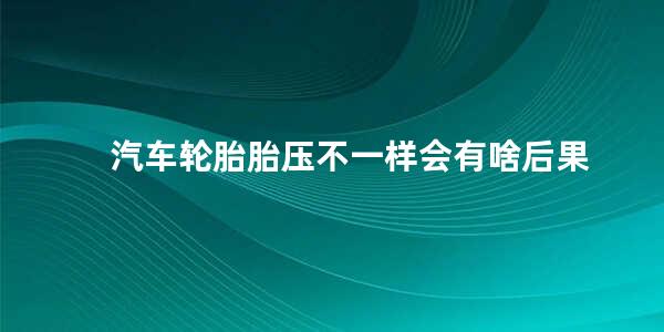 汽车轮胎胎压不一样会有啥后果