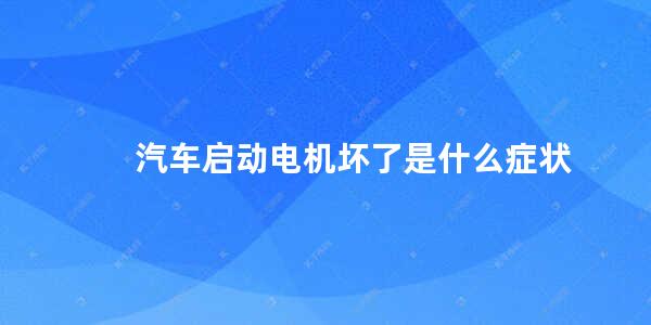 汽车启动电机坏了是什么症状