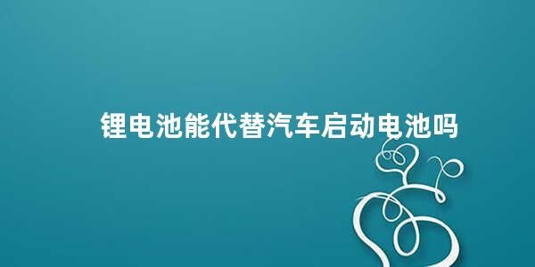 锂电池能代替汽车启动电池吗