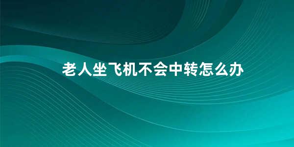 老人坐飞机不会中转怎么办