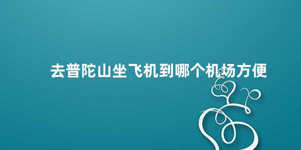 去普陀山坐飞机到哪个机场方便