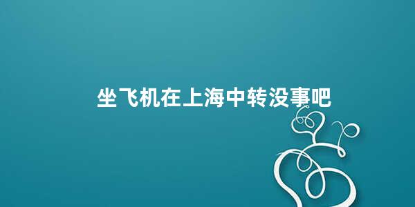 坐飞机在上海中转没事吧