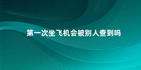 第一次坐飞机会被别人查到吗