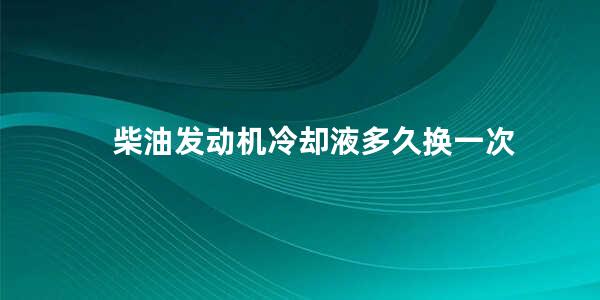 柴油发动机冷却液多久换一次