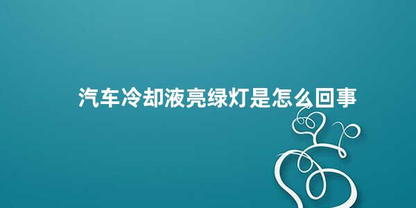 汽车冷却液亮绿灯是怎么回事