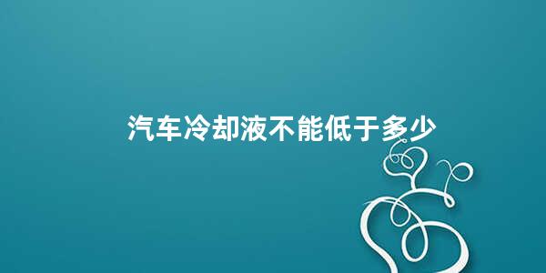 汽车冷却液不能低于多少