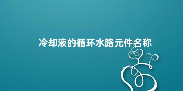 冷却液的循环水路元件名称