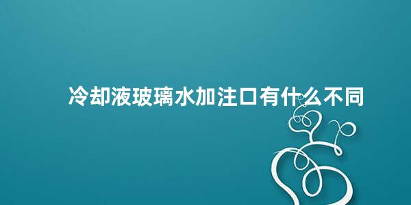 冷却液玻璃水加注口有什么不同