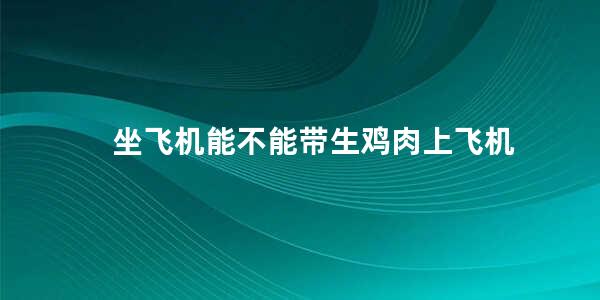 坐飞机能不能带生鸡肉上飞机