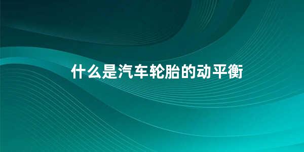 什么是汽车轮胎的动平衡