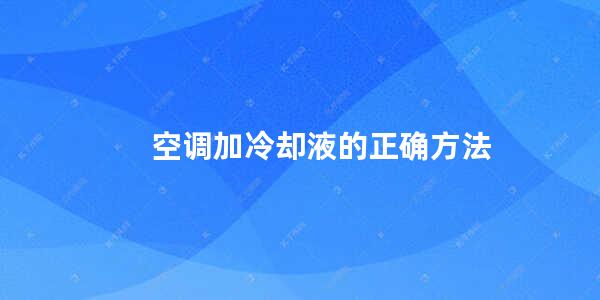 空调加冷却液的正确方法