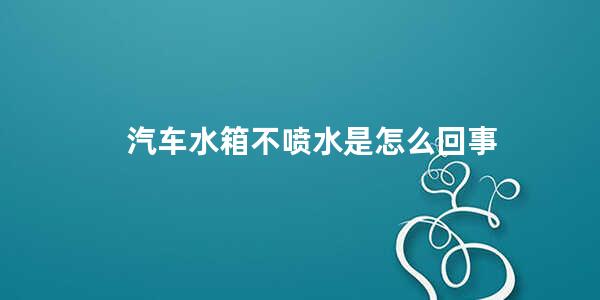 汽车水箱不喷水是怎么回事