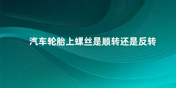 汽车轮胎上螺丝是顺转还是反转