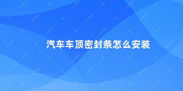 汽车车顶密封条怎么安装