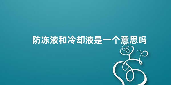 防冻液和冷却液是一个意思吗