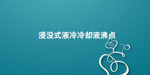 浸没式液冷冷却液沸点