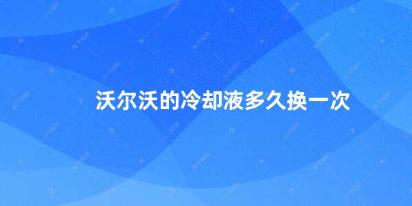 沃尔沃的冷却液多久换一次