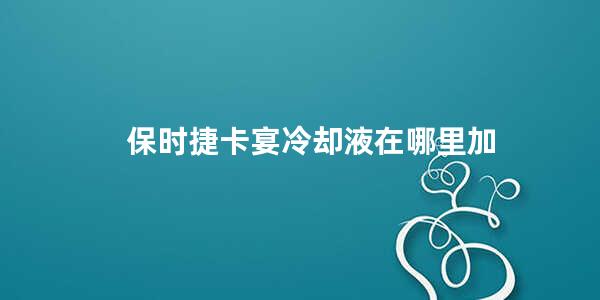 保时捷卡宴冷却液在哪里加