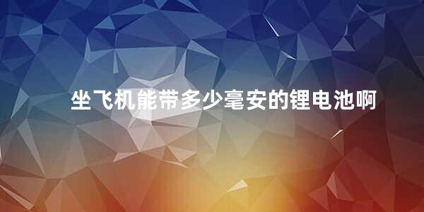 坐飞机能带多少毫安的锂电池啊