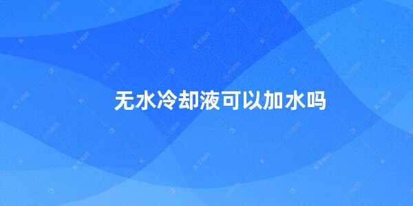 无水冷却液可以加水吗