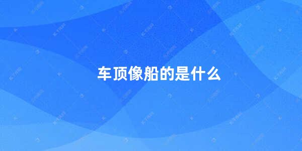 车顶像船的是什么