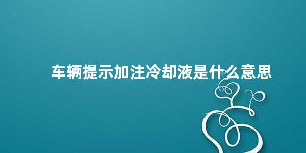 车辆提示加注冷却液是什么意思