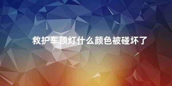 救护车顶灯什么颜色被碰坏了