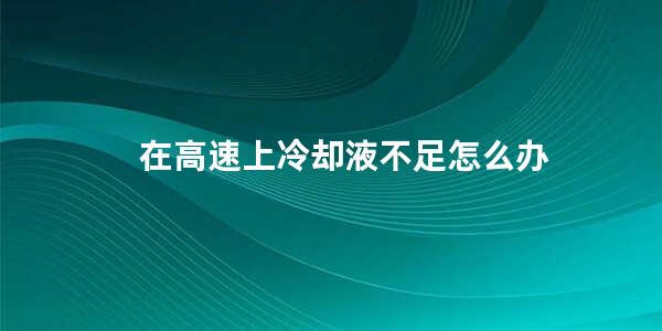 在高速上冷却液不足怎么办