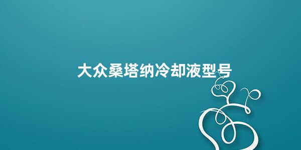 大众桑塔纳冷却液型号