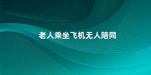 老人乘坐飞机无人陪同